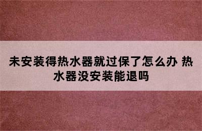 未安装得热水器就过保了怎么办 热水器没安装能退吗